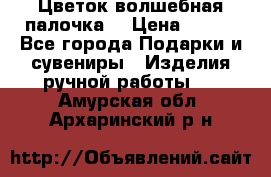  Цветок-волшебная палочка. › Цена ­ 500 - Все города Подарки и сувениры » Изделия ручной работы   . Амурская обл.,Архаринский р-н